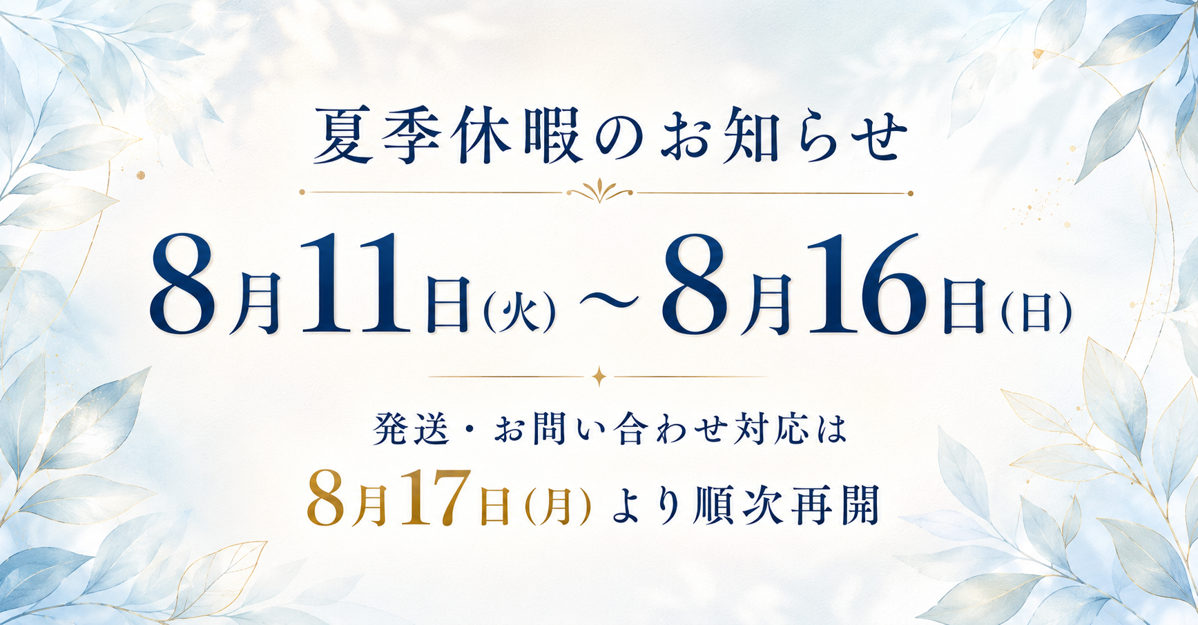 夏季休暇のお知らせ 2026年8月11日火曜日から8月16日日曜日まで休業いたします。発送とお問い合わせは8月17日月曜日より順次対応いたします。